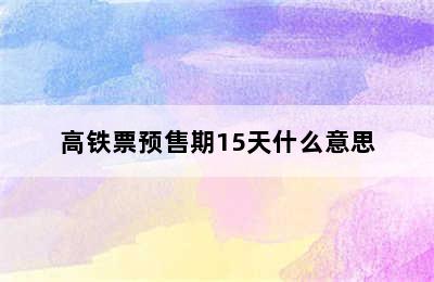 高铁票预售期15天什么意思