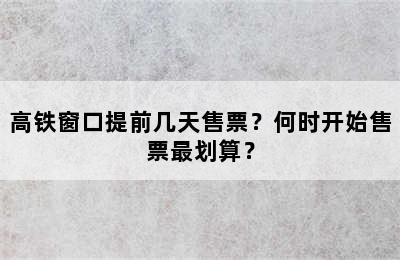 高铁窗口提前几天售票？何时开始售票最划算？