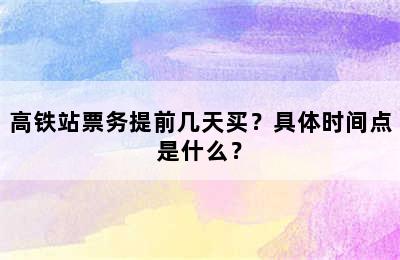 高铁站票务提前几天买？具体时间点是什么？