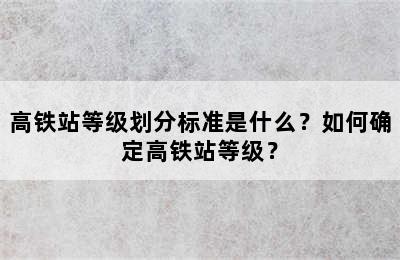 高铁站等级划分标准是什么？如何确定高铁站等级？