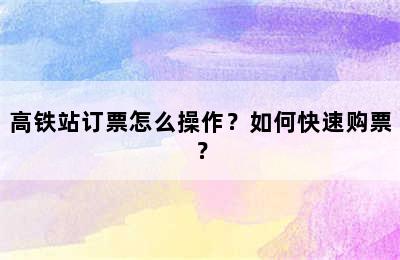 高铁站订票怎么操作？如何快速购票？