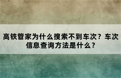 高铁管家为什么搜索不到车次？车次信息查询方法是什么？