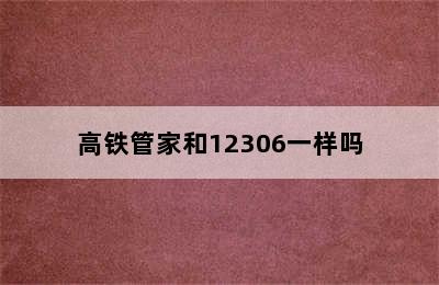 高铁管家和12306一样吗