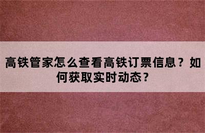 高铁管家怎么查看高铁订票信息？如何获取实时动态？