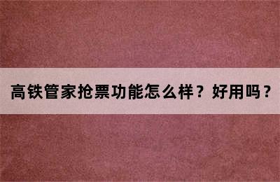 高铁管家抢票功能怎么样？好用吗？