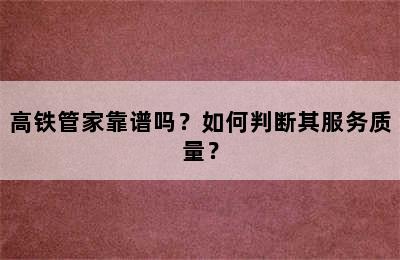 高铁管家靠谱吗？如何判断其服务质量？