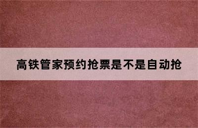 高铁管家预约抢票是不是自动抢