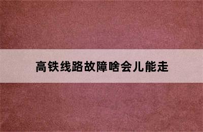 高铁线路故障啥会儿能走