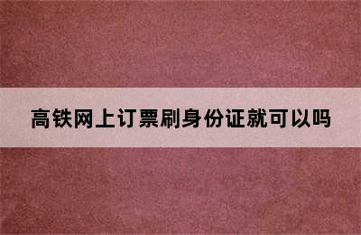 高铁网上订票刷身份证就可以吗