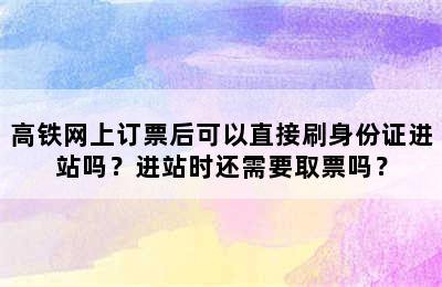 高铁网上订票后可以直接刷身份证进站吗？进站时还需要取票吗？