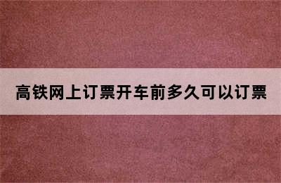 高铁网上订票开车前多久可以订票