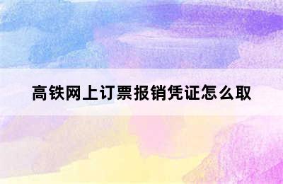 高铁网上订票报销凭证怎么取