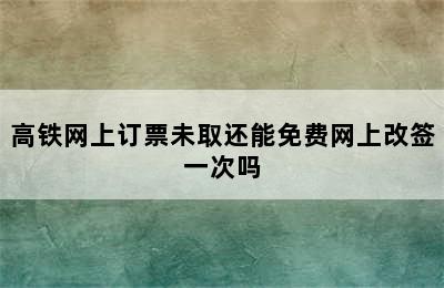 高铁网上订票未取还能免费网上改签一次吗