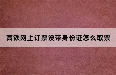 高铁网上订票没带身份证怎么取票