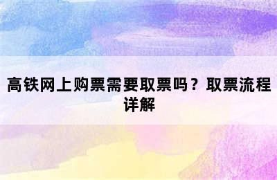 高铁网上购票需要取票吗？取票流程详解