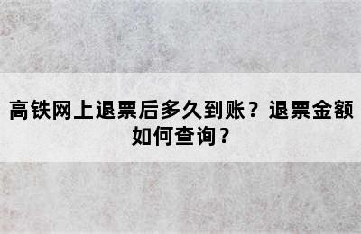 高铁网上退票后多久到账？退票金额如何查询？