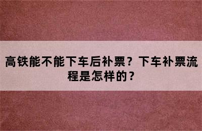 高铁能不能下车后补票？下车补票流程是怎样的？