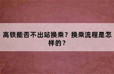 高铁能否不出站换乘？换乘流程是怎样的？