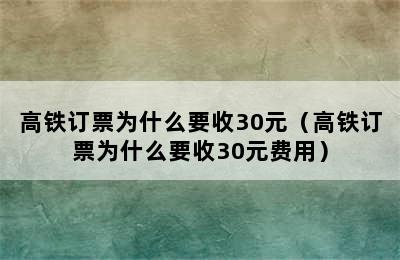 高铁订票为什么要收30元（高铁订票为什么要收30元费用）