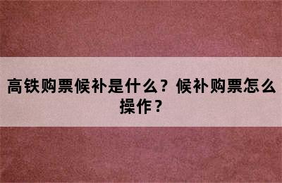 高铁购票候补是什么？候补购票怎么操作？