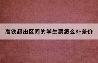 高铁超出区间的学生票怎么补差价