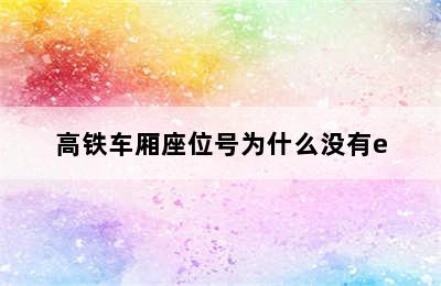 高铁车厢座位号为什么没有e