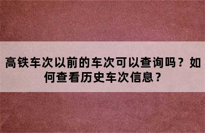 高铁车次以前的车次可以查询吗？如何查看历史车次信息？