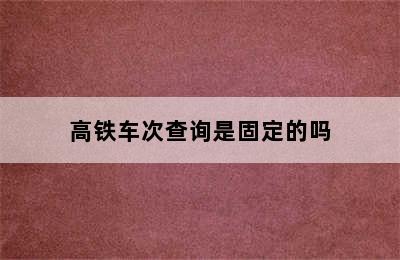 高铁车次查询是固定的吗