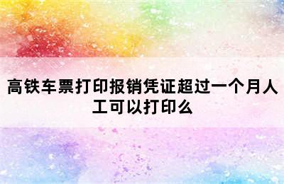 高铁车票打印报销凭证超过一个月人工可以打印么