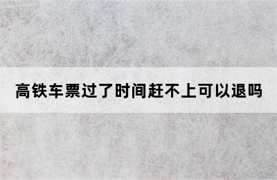 高铁车票过了时间赶不上可以退吗