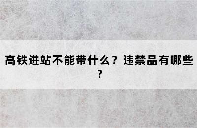 高铁进站不能带什么？违禁品有哪些？