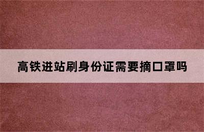 高铁进站刷身份证需要摘口罩吗