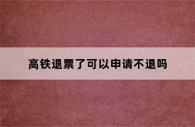 高铁退票了可以申请不退吗