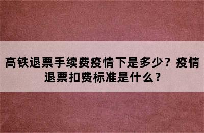 高铁退票手续费疫情下是多少？疫情退票扣费标准是什么？