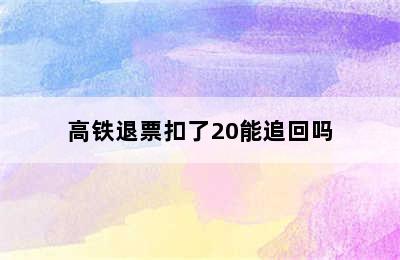 高铁退票扣了20能追回吗