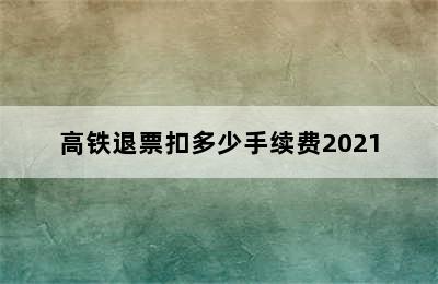 高铁退票扣多少手续费2021