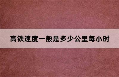 高铁速度一般是多少公里每小时