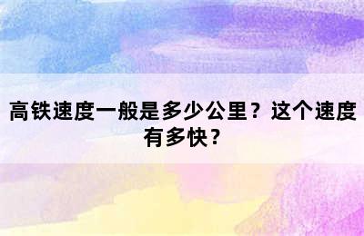 高铁速度一般是多少公里？这个速度有多快？