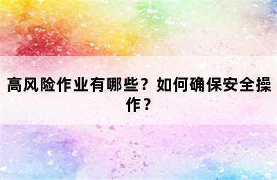 高风险作业有哪些？如何确保安全操作？