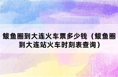 鲅鱼圈到大连火车票多少钱（鲅鱼圈到大连站火车时刻表查询）