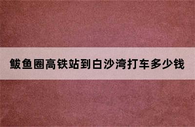 鲅鱼圈高铁站到白沙湾打车多少钱