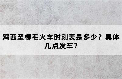 鸡西至柳毛火车时刻表是多少？具体几点发车？