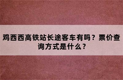 鸡西西高铁站长途客车有吗？票价查询方式是什么？