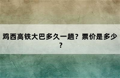 鸡西高铁大巴多久一趟？票价是多少？