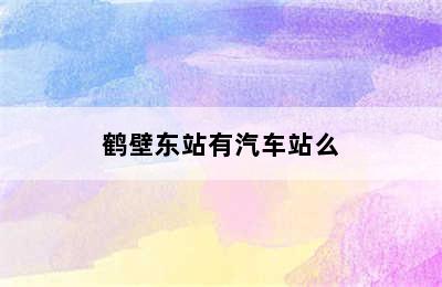 鹤壁东站有汽车站么