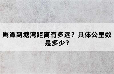 鹰潭到塘湾距离有多远？具体公里数是多少？
