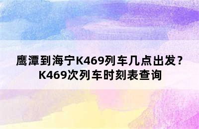 鹰潭到海宁K469列车几点出发？K469次列车时刻表查询