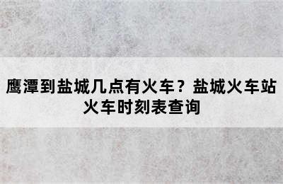 鹰潭到盐城几点有火车？盐城火车站火车时刻表查询