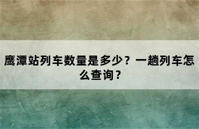 鹰潭站列车数量是多少？一趟列车怎么查询？