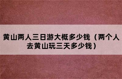 黄山两人三日游大概多少钱（两个人去黄山玩三天多少钱）